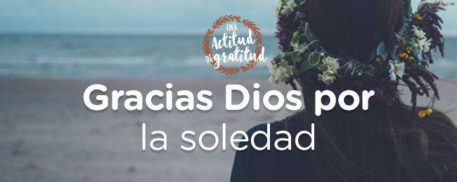 Gracias Dios por la soledad | Mujer Verdadera Blog | Aviva Nuestros  Corazones